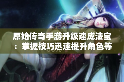 原始传奇手游升级速成法宝：掌握技巧迅速提升角色等级攻略