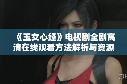 《玉女心经》电视剧全剧高清在线观看方法解析与资源推荐