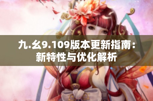 九.幺9.109版本更新指南：新特性与优化解析
