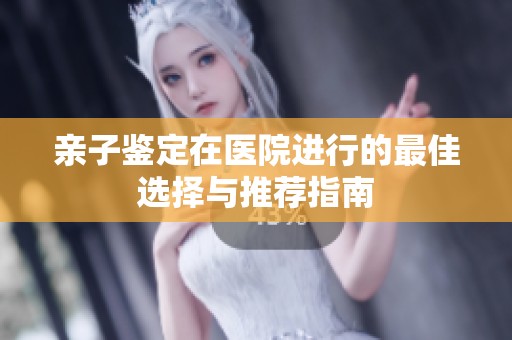 亲子鉴定在医院进行的最佳选择与推荐指南
