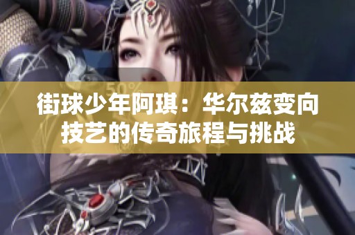 街球少年阿琪：华尔兹变向技艺的传奇旅程与挑战