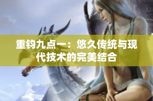 重钧九点一：悠久传统与现代技术的完美结合