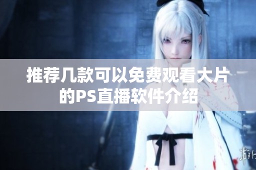 推荐几款可以免费观看大片的PS直播软件介绍