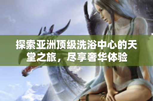 探索亚洲顶级洗浴中心的天堂之旅，尽享奢华体验