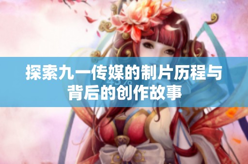 探索九一传媒的制片历程与背后的创作故事