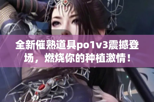 全新催熟道具po1v3震撼登场，燃烧你的种植激情！