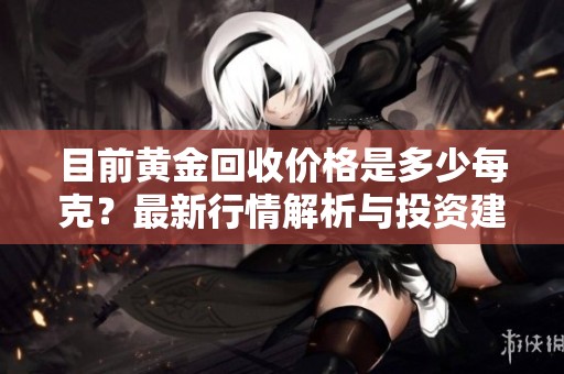 目前黄金回收价格是多少每克？最新行情解析与投资建议