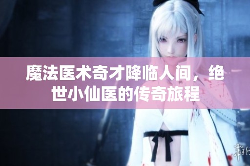 魔法医术奇才降临人间，绝世小仙医的传奇旅程