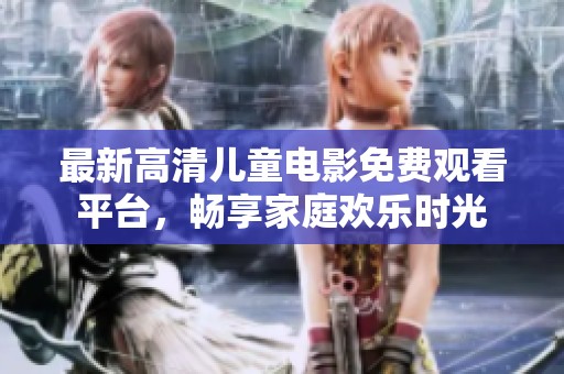 最新高清儿童电影免费观看平台，畅享家庭欢乐时光