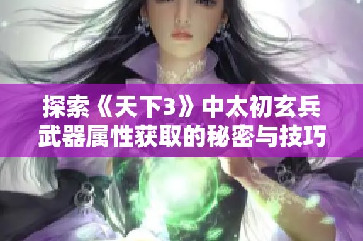 探索《天下3》中太初玄兵武器属性获取的秘密与技巧