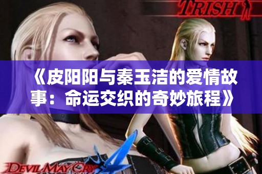 《皮阳阳与秦玉洁的爱情故事：命运交织的奇妙旅程》