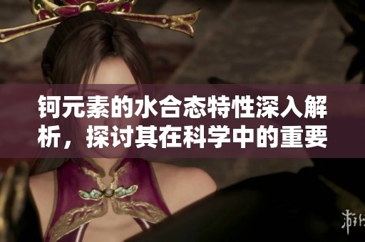 钶元素的水合态特性深入解析，探讨其在科学中的重要性