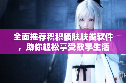 全面推荐积积桶肤肤类软件，助你轻松享受数字生活