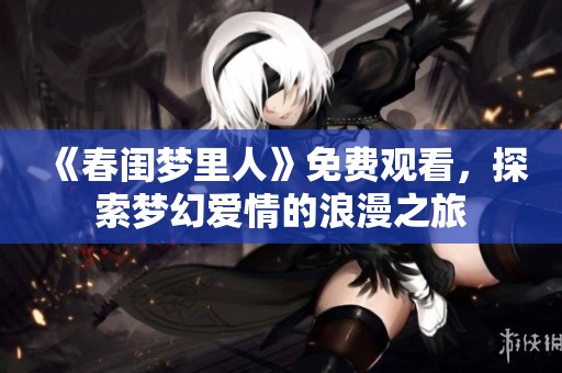 《春闺梦里人》免费观看，探索梦幻爱情的浪漫之旅