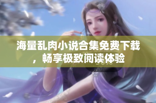 海量乱肉小说合集免费下载，畅享极致阅读体验