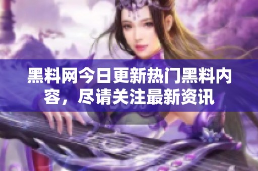 黑料网今日更新热门黑料内容，尽请关注最新资讯