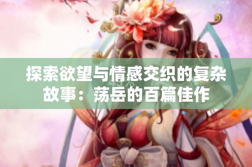 探索欲望与情感交织的复杂故事：荡岳的百篇佳作