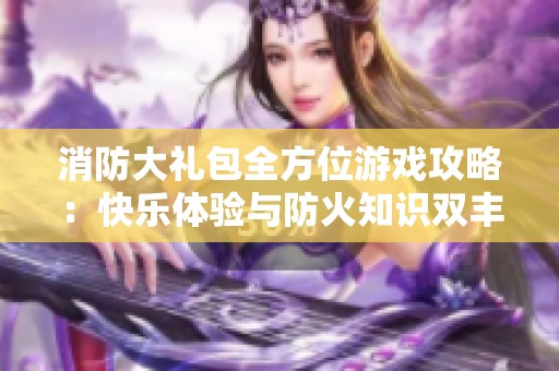 消防大礼包全方位游戏攻略：快乐体验与防火知识双丰收