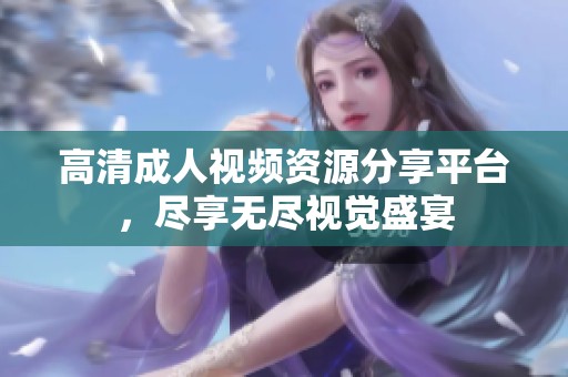 高清成人视频资源分享平台，尽享无尽视觉盛宴