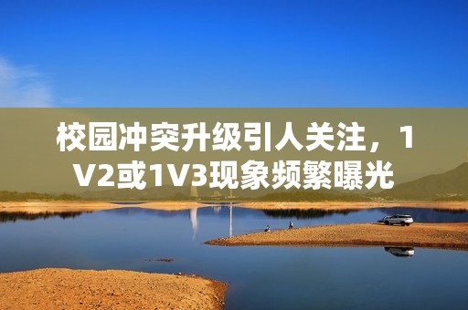校园冲突升级引人关注，1V2或1V3现象频繁曝光
