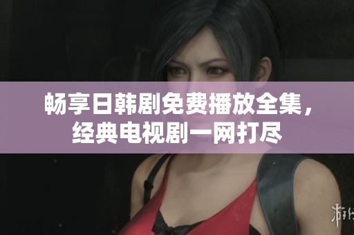 畅享日韩剧免费播放全集，经典电视剧一网打尽