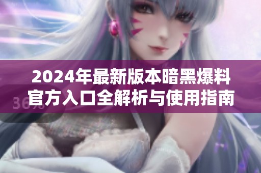2024年最新版本暗黑爆料官方入口全解析与使用指南