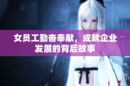 女员工勤奋奉献，成就企业发展的背后故事