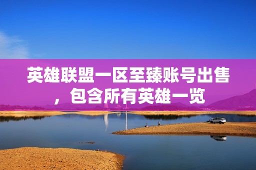 英雄联盟一区至臻账号出售，包含所有英雄一览