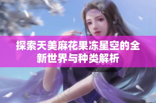 探索天美麻花果冻星空的全新世界与种类解析