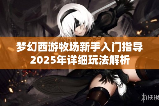 梦幻西游牧场新手入门指导2025年详细玩法解析