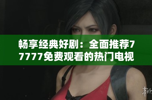 畅享经典好剧：全面推荐77777免费观看的热门电视剧