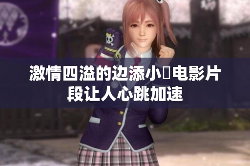 激情四溢的边添小泬电影片段让人心跳加速