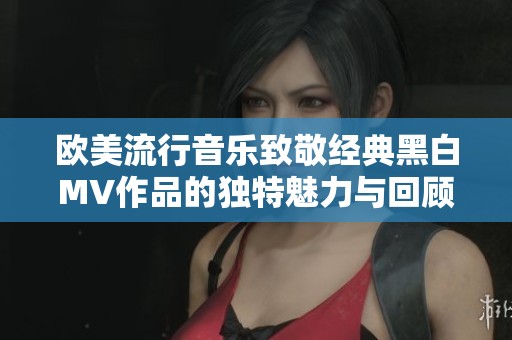 欧美流行音乐致敬经典黑白MV作品的独特魅力与回顾