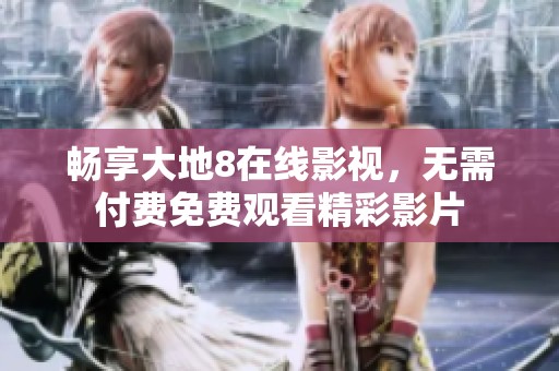 畅享大地8在线影视，无需付费免费观看精彩影片