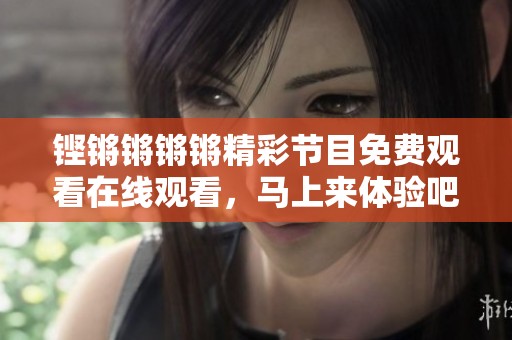 铿锵锵锵锵精彩节目免费观看在线观看，马上来体验吧