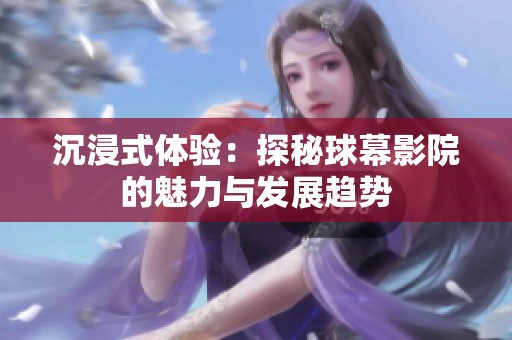 沉浸式体验：探秘球幕影院的魅力与发展趋势