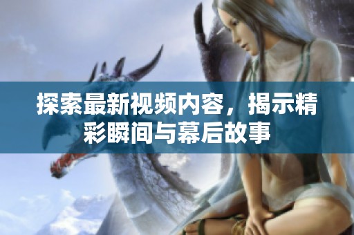探索最新视频内容，揭示精彩瞬间与幕后故事