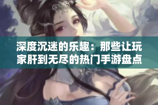 深度沉迷的乐趣：那些让玩家肝到无尽的热门手游盘点