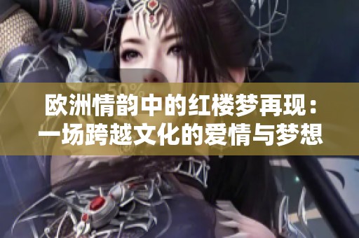 欧洲情韵中的红楼梦再现：一场跨越文化的爱情与梦想之旅