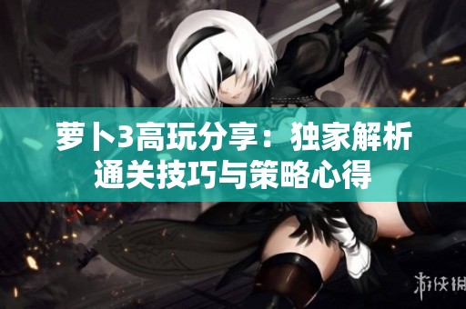 萝卜3高玩分享：独家解析通关技巧与策略心得