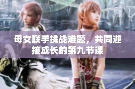 母女联手挑战难题，共同迎接成长的第九节课