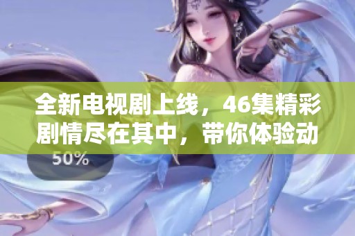全新电视剧上线，46集精彩剧情尽在其中，带你体验动人故事
