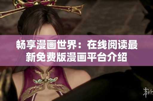 畅享漫画世界：在线阅读最新免费版漫画平台介绍