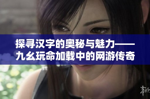 探寻汉字的奥秘与魅力——九幺玩命加载中的网游传奇