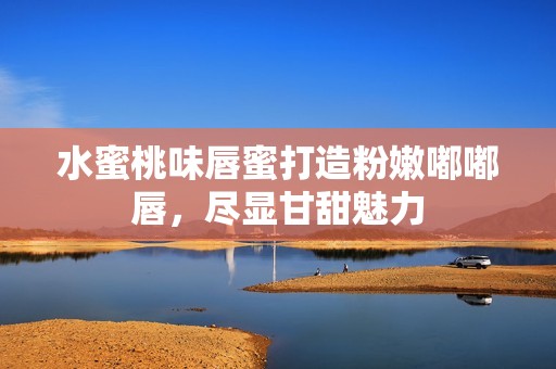 水蜜桃味唇蜜打造粉嫩嘟嘟唇，尽显甘甜魅力