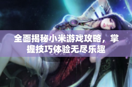 全面揭秘小米游戏攻略，掌握技巧体验无尽乐趣