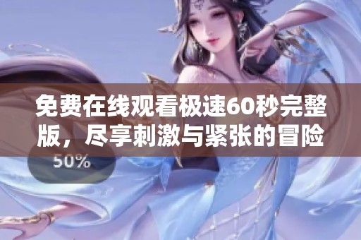 免费在线观看极速60秒完整版，尽享刺激与紧张的冒险乐趣