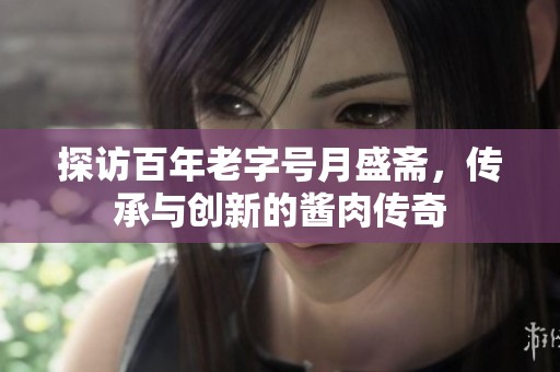 探访百年老字号月盛斋，传承与创新的酱肉传奇
