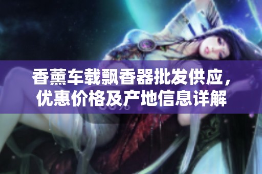 香薰车载飘香器批发供应，优惠价格及产地信息详解