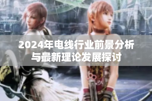 2024年电线行业前景分析与最新理论发展探讨